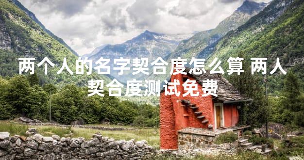 两个人的名字契合度怎么算 两人契合度测试免费